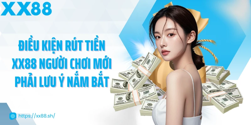 dieu-kien-rut-tien-xx88-nguoi-choi-moi-phai-luu-y-nam-bat